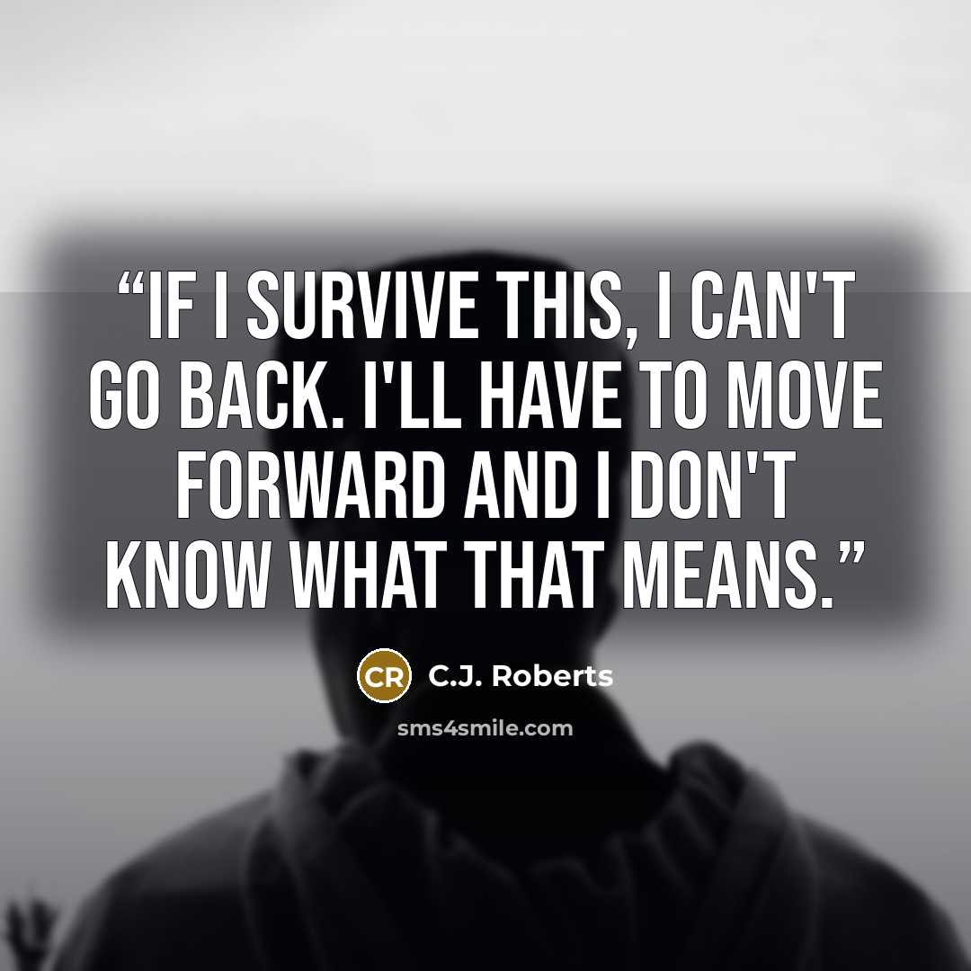 “If I survive this, I can't go back. I'll have to move forward and I don't know what that means.” quote by C.J. Roberts