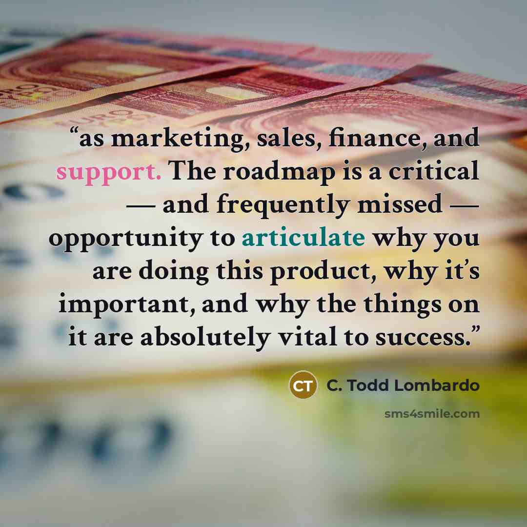 “as marketing, sales, finance, and support. The roadmap is a critical — and frequently missed — opportunity to articulate why you are doing this product, why it’s important, and why the things on it are absolutely vital to success.” quote by C. Todd Lombardo