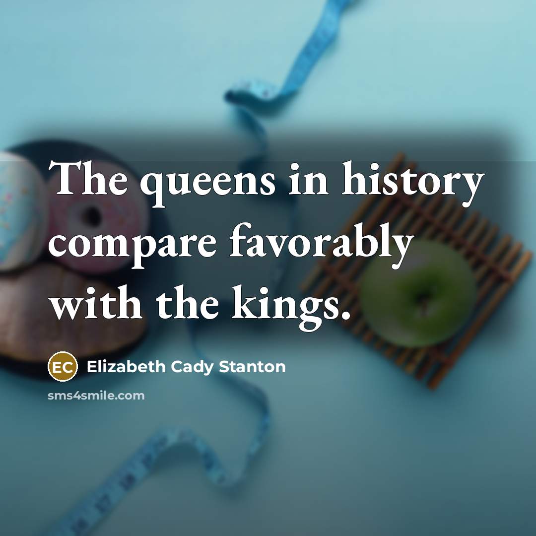 “The queens in history compare favorably with the kings.…” quote by Elizabeth Cady Stanton