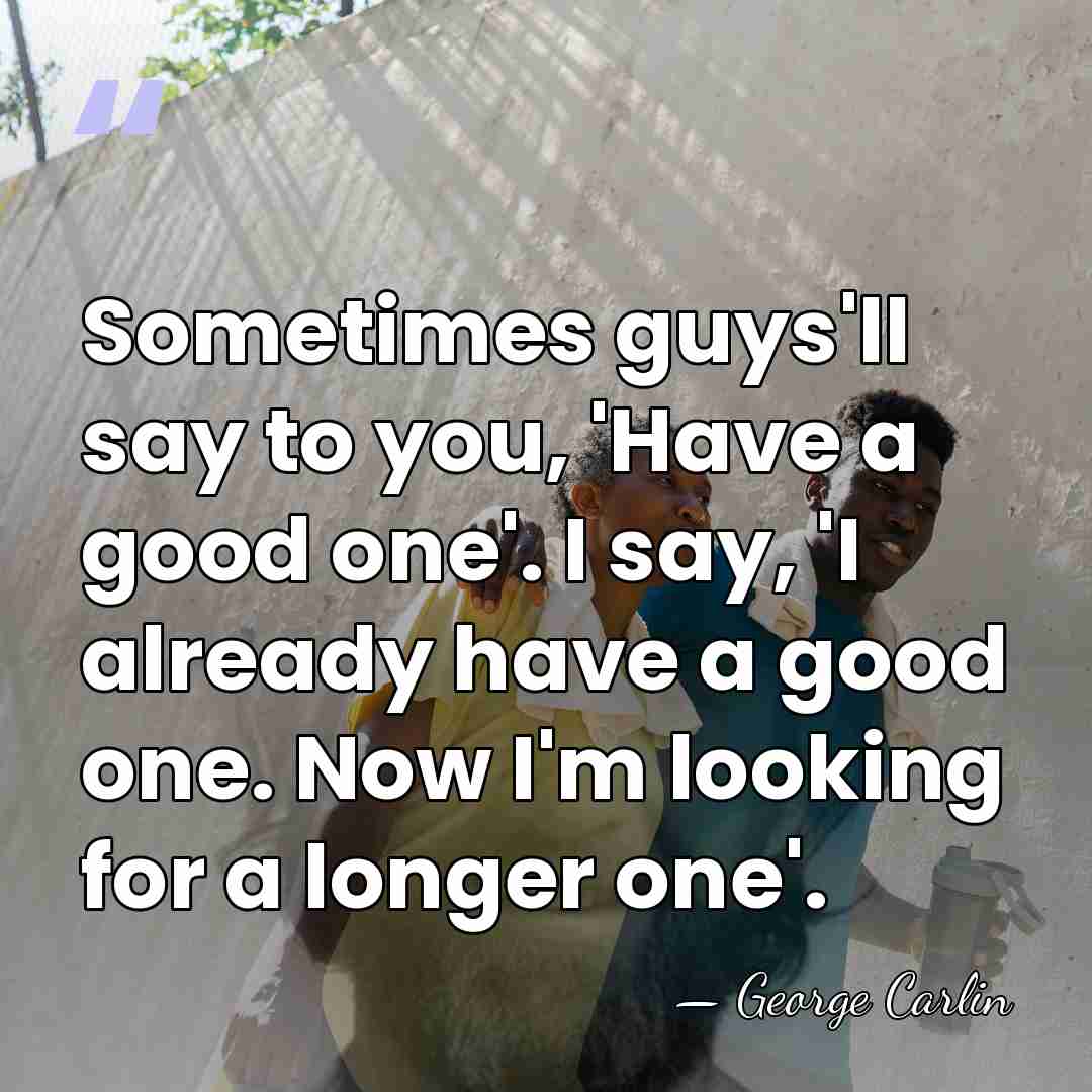 Sometimes guys'll say to you, 'Have a good one'. I say, 'I&hellip; - George Carlin