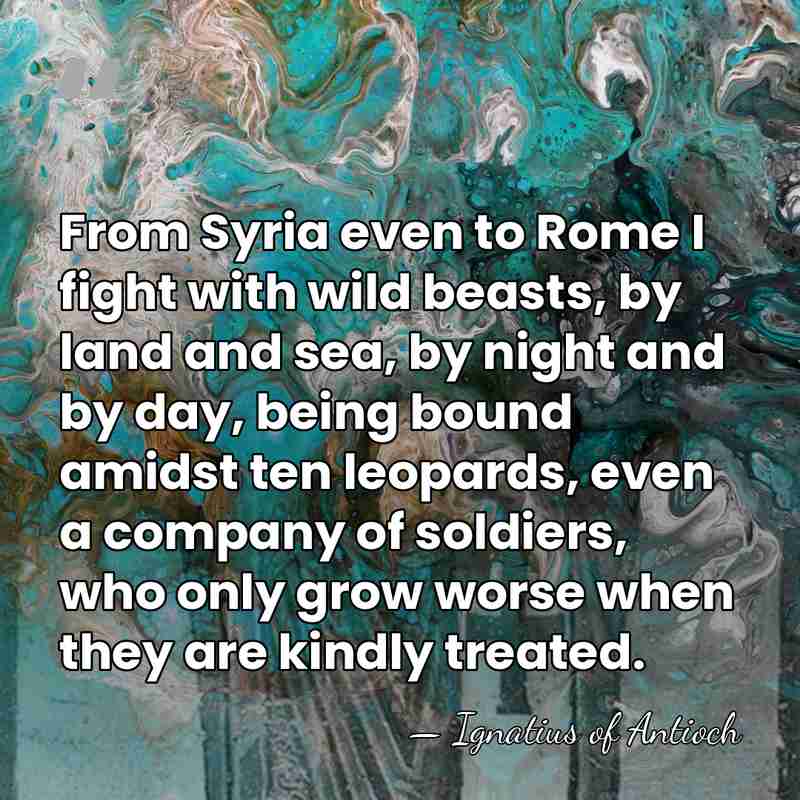 From Syria even to Rome I fight with wild beasts, by land&hellip; - Ignatius of Antioch