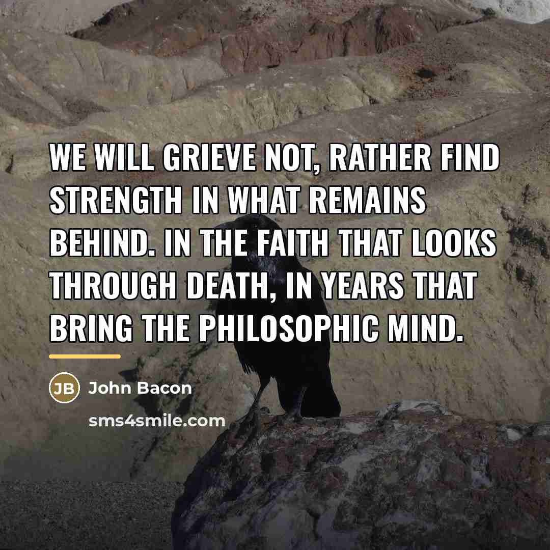 “We will grieve not, rather find strength in what remains…” quote by John Bacon