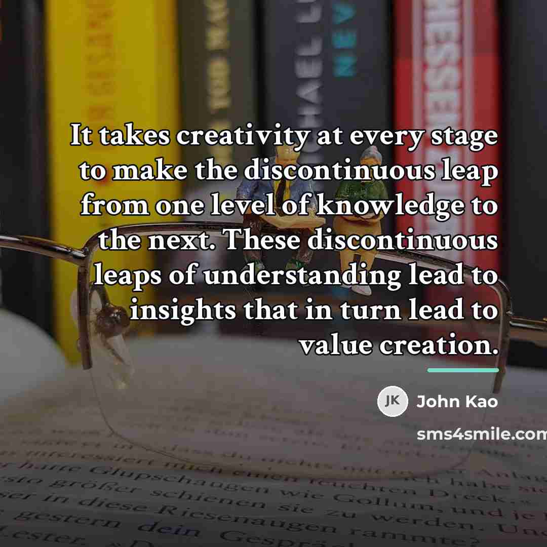 “It takes creativity at every stage to make the discontinuous…” quote by John Kao