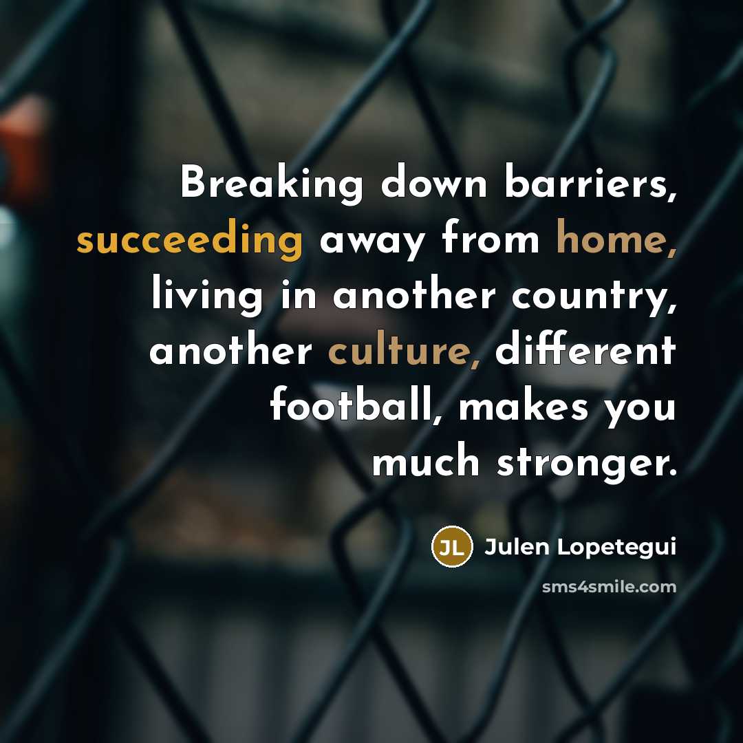 “Breaking down barriers, succeeding away from home, living in another country, another culture, different football, makes you much stronger.” quote by Julen Lopetegui