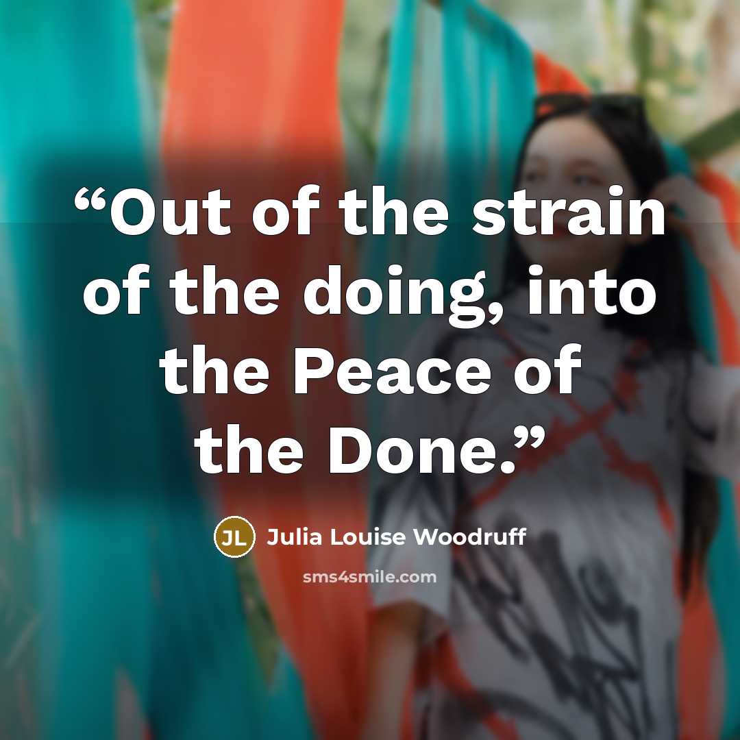 “Out of the strain of the doing, into the Peace of the Done.” quote by Julia Louise Woodruff