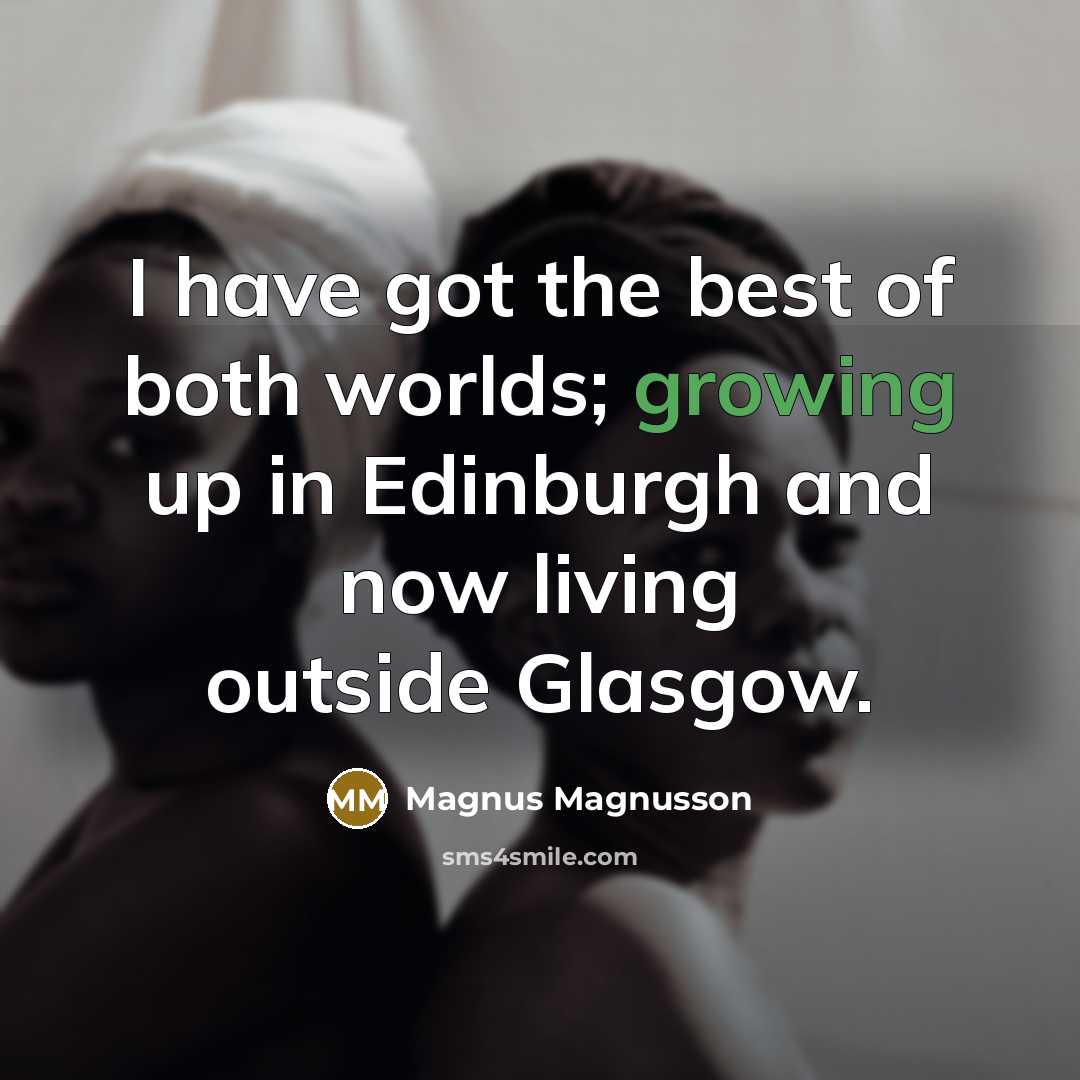 “I have got the best of both worlds; growing up…” quote by Magnus Magnusson