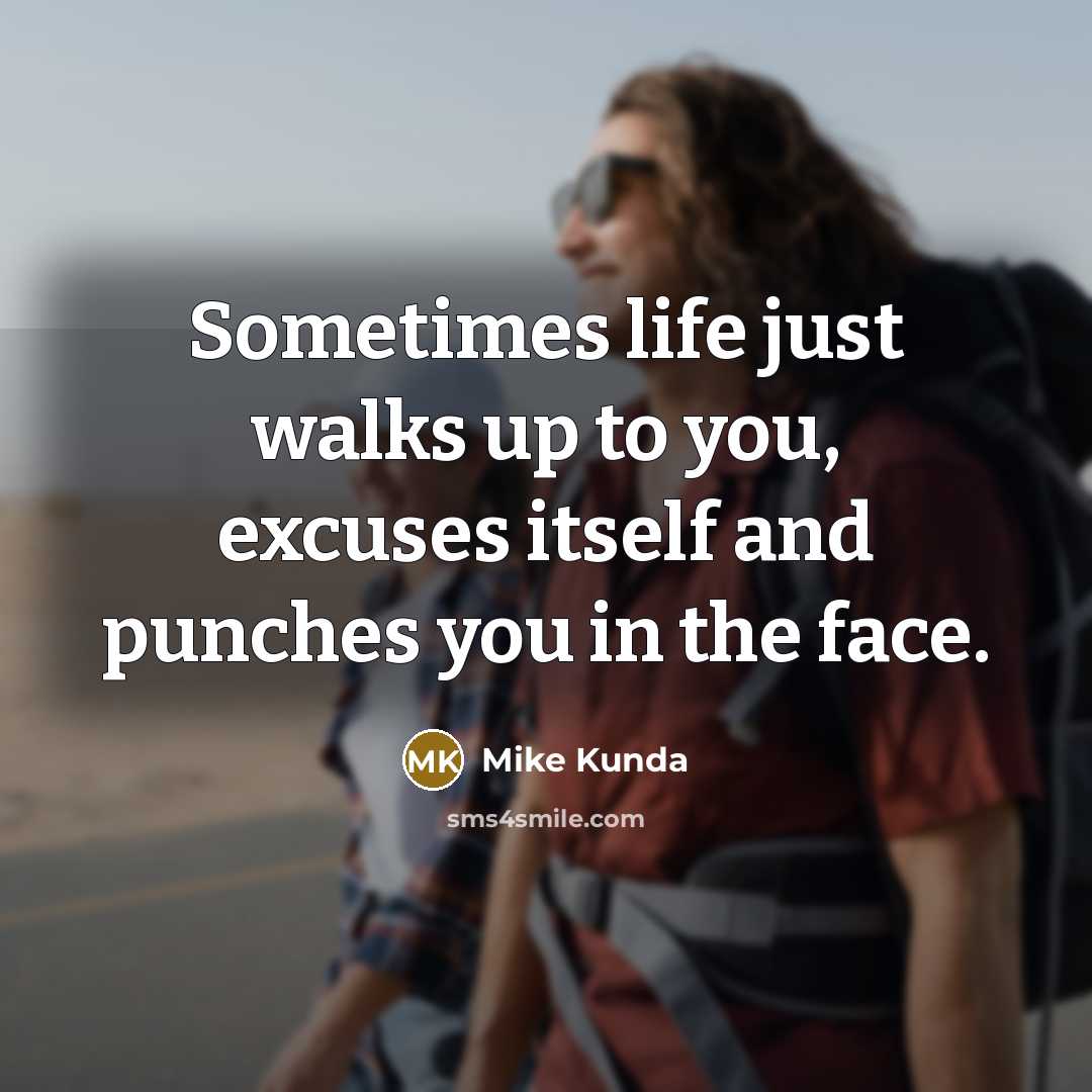 “Sometimes life just walks up to you, excuses itself and punches you in the face.” quote by Mike Kunda