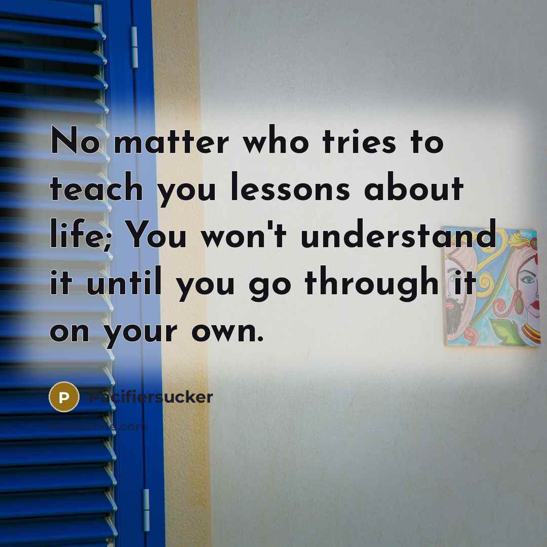 “No matter who tries to teach you lessons about life;…” quote by Pacifiersucker