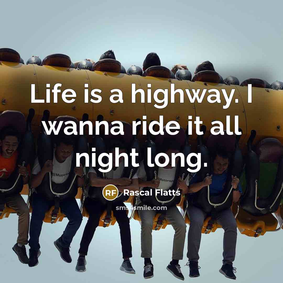 “Life is a highway. I wanna ride it all night…” quote by Rascal Flatts