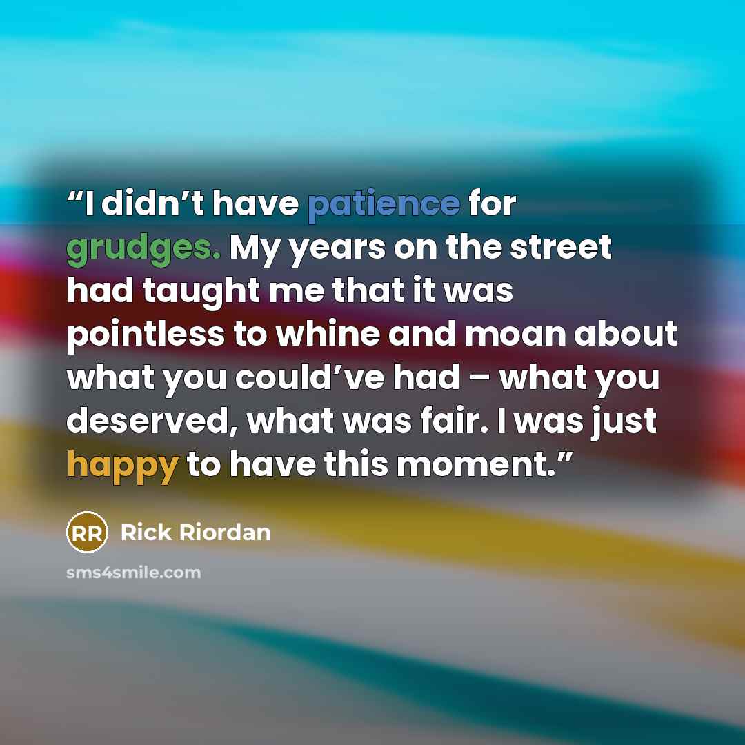 “I didn’t have patience for grudges. My years on the street had taught me that it was pointless to whine and moan about what you could’ve had – what you deserved, what was fair. I was just happy to have this moment.” quote by Rick Riordan
