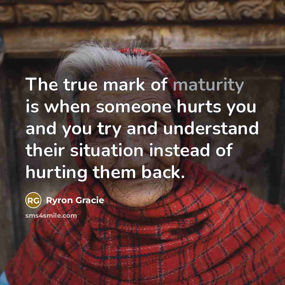 “The true mark of maturity is when someone hurts you…” quote by Ryron Gracie
