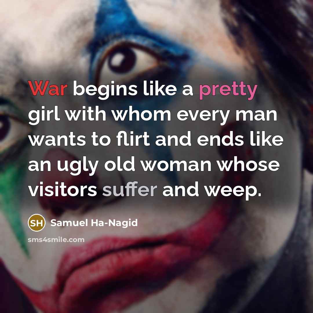 “War begins like a pretty girl with whom every man wants to flirt and ends like an ugly old woman whose visitors suffer and weep.” quote by Samuel Ha-Nagid