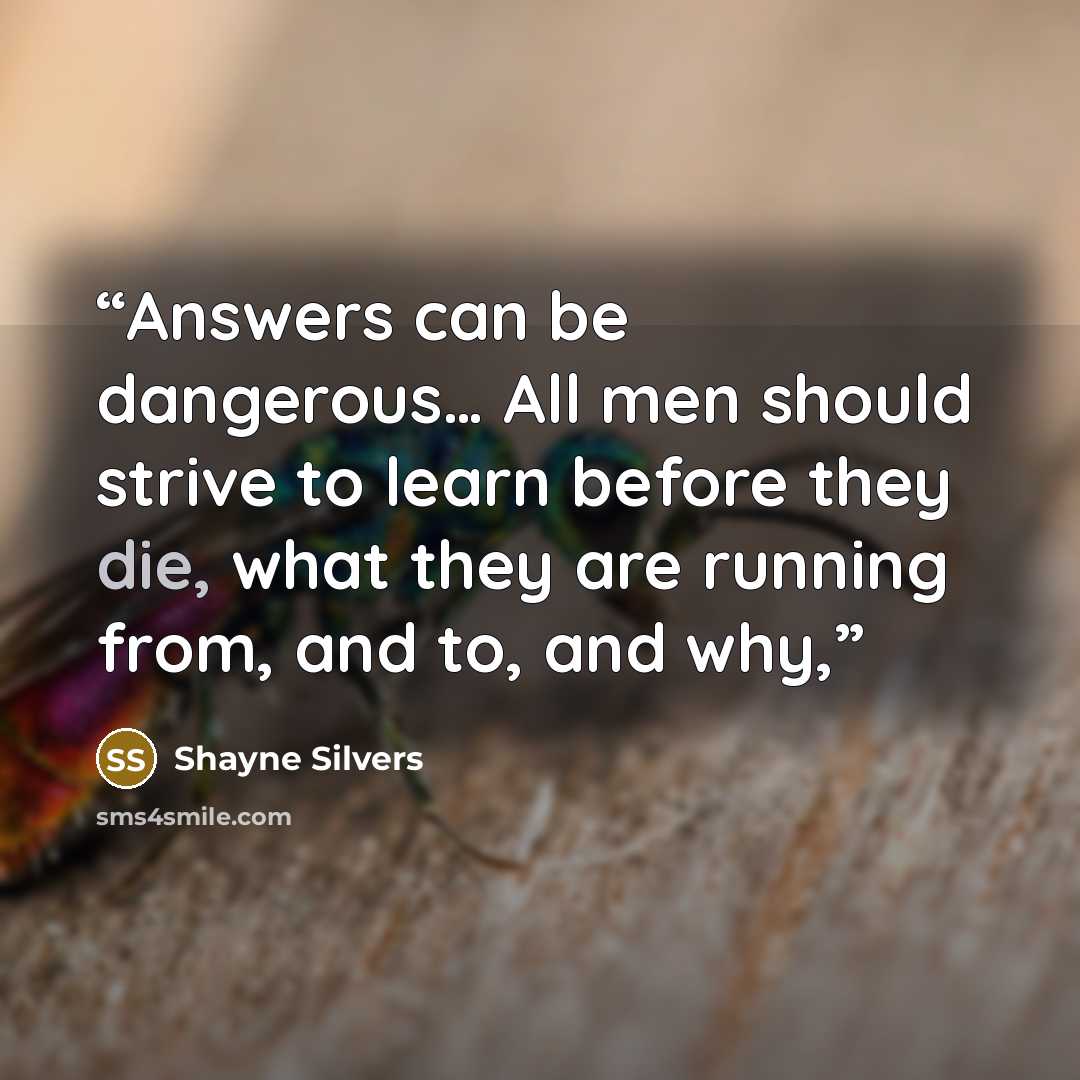 “Answers can be dangerous… All men should strive to learn before they die, what they are running from, and to, and why,” quote by Shayne Silvers