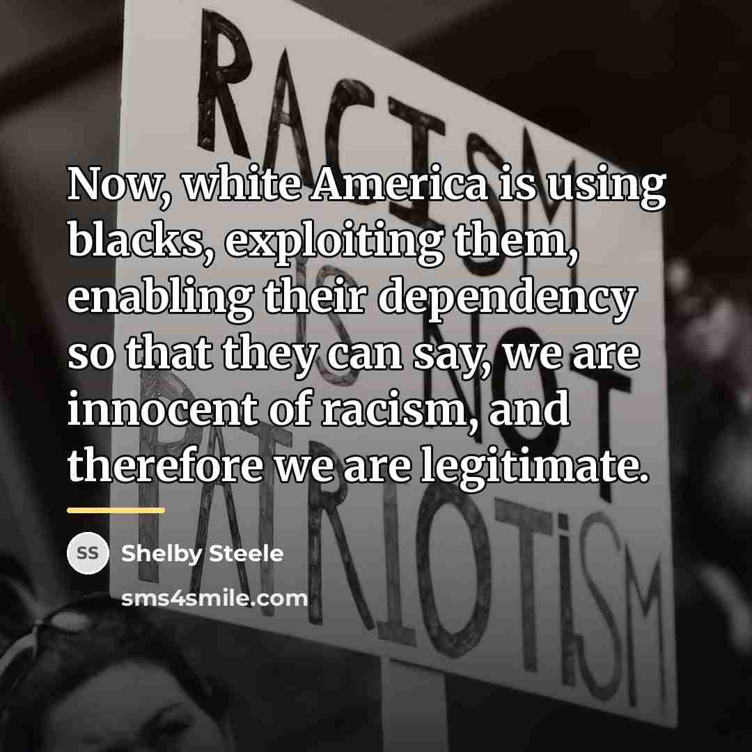 “Now, white America is using blacks, exploiting them, enabling their…” quote by Shelby Steele