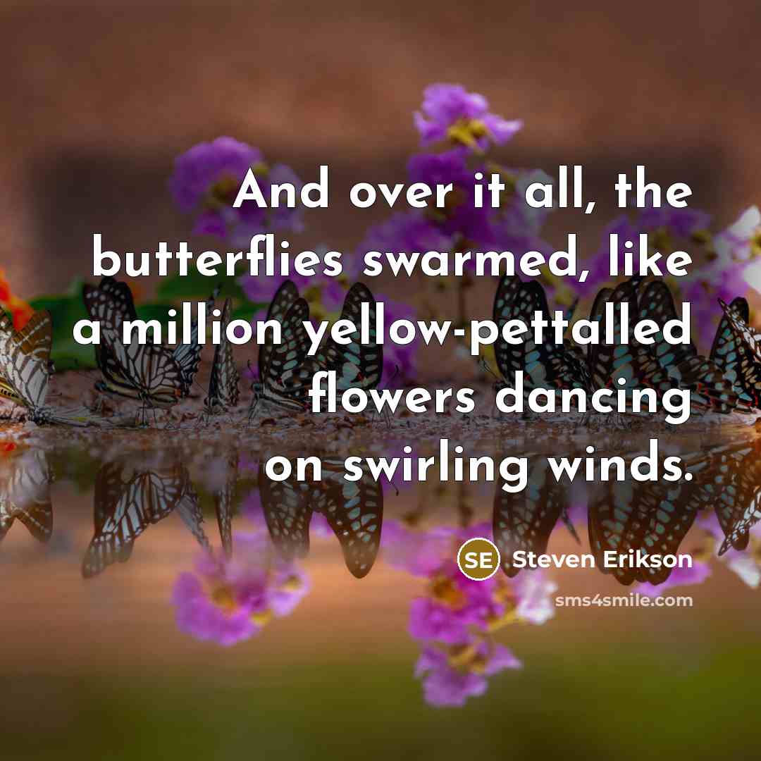“And over it all, the butterflies swarmed, like a million yellow-pettalled flowers dancing on swirling winds.” quote by Steven Erikson