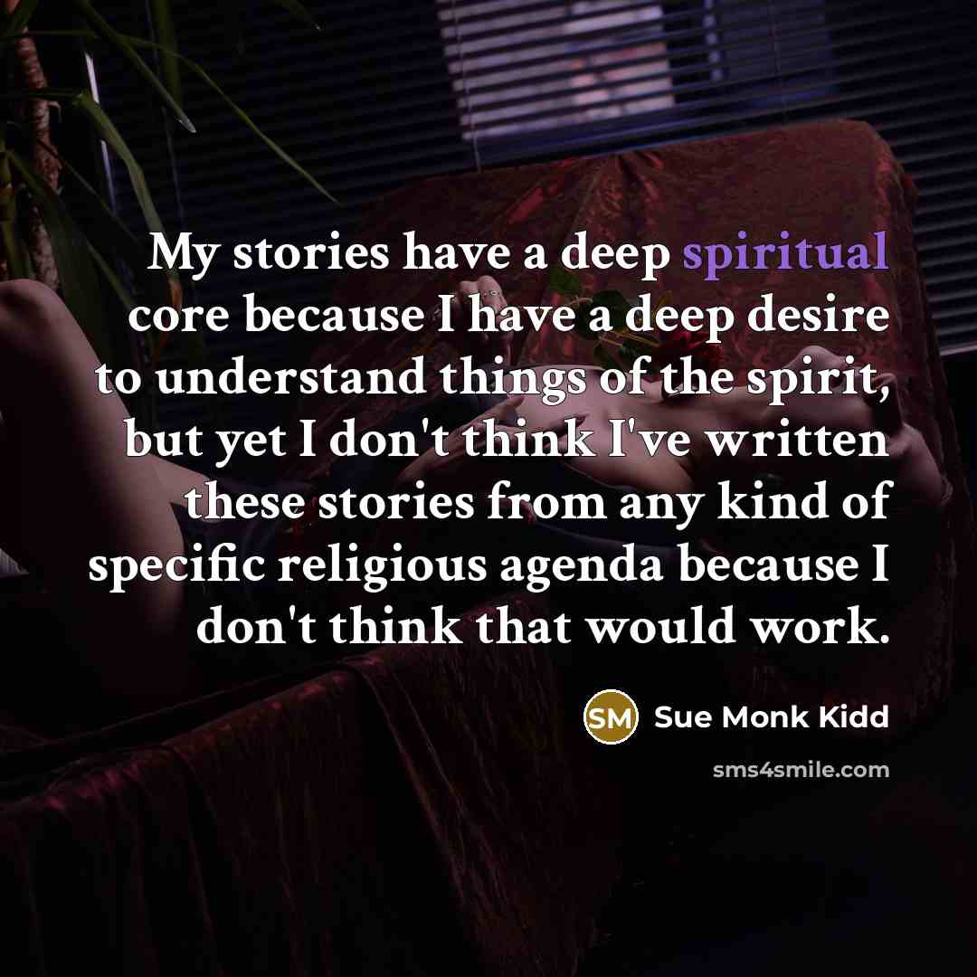 “My stories have a deep spiritual core because I have…” quote by Sue Monk Kidd