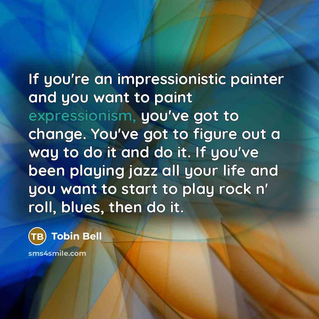 “If you're an impressionistic painter and you want to paint expressionism, you've got to change. You've got to figure out a way to do it and do it. If you've been playing jazz all your life and you want to start to play rock n' roll, blues, then do it.” quote by Tobin Bell