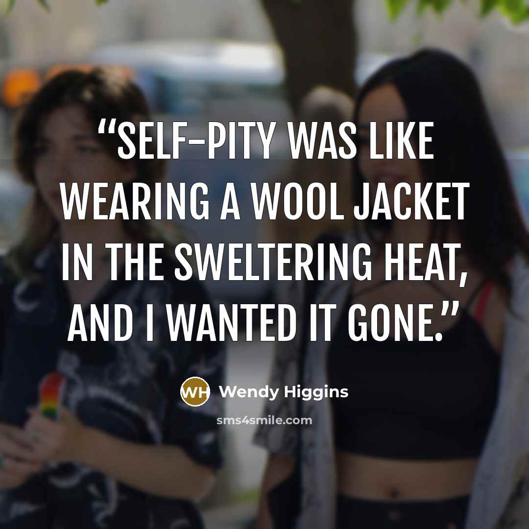 “Self-pity was like wearing a wool jacket in the sweltering heat, and I wanted it gone.” quote by Wendy Higgins