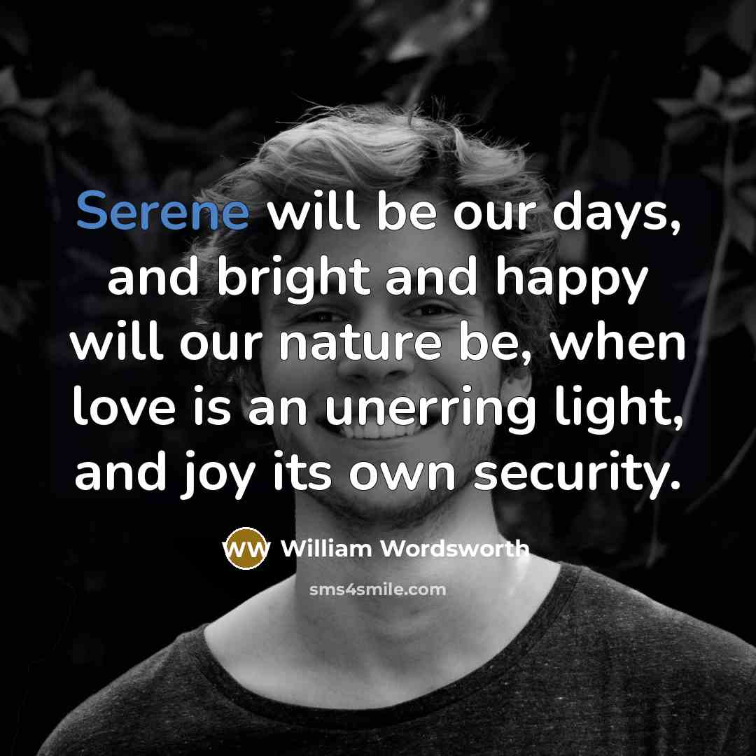 “Serene will be our days, and bright and happy will…” quote by William Wordsworth