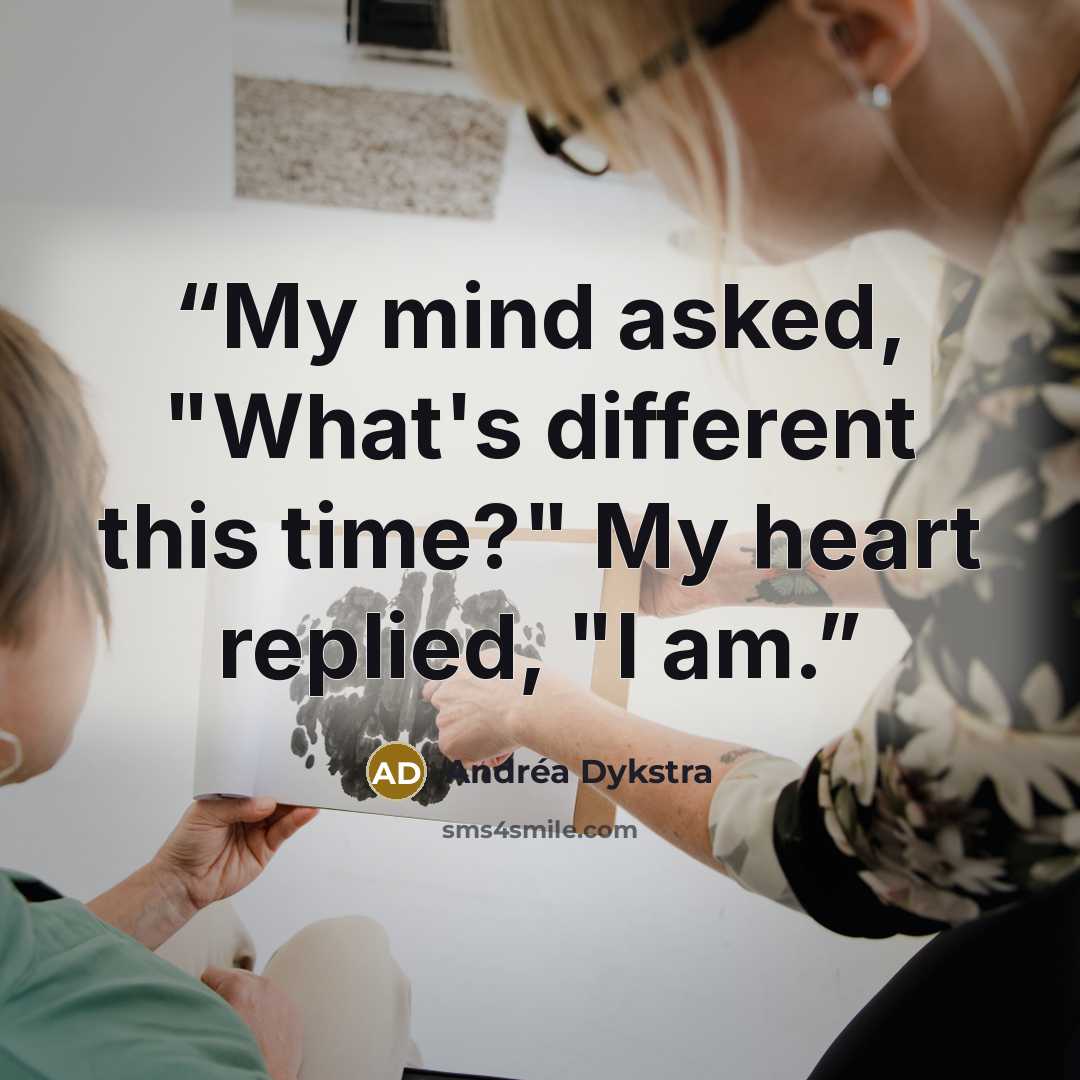 “My mind asked, "What's different this time?" My heart replied, "I am.” quote by Andréa Dykstra