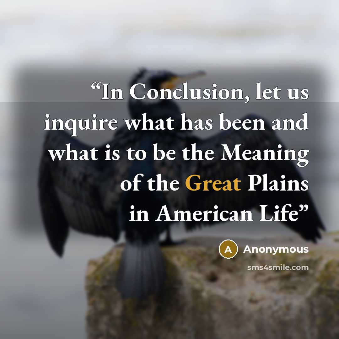“In Conclusion, let us inquire what has been and what is to be the Meaning of the Great Plains in American Life” quote by Anonymous