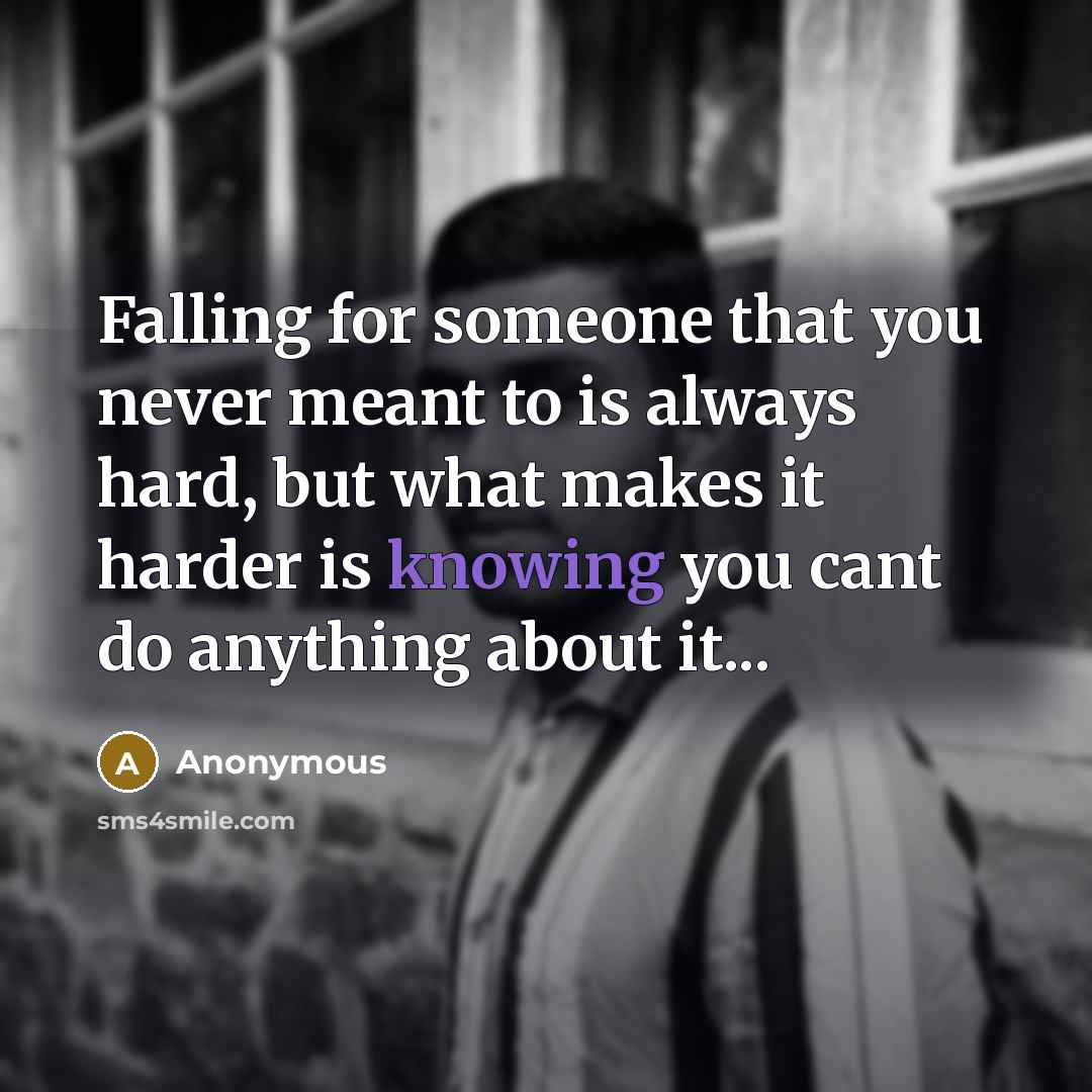 “Falling for someone that you never meant to is always hard, but what makes it harder is knowing you cant do anything about it...” quote by Anonymous
