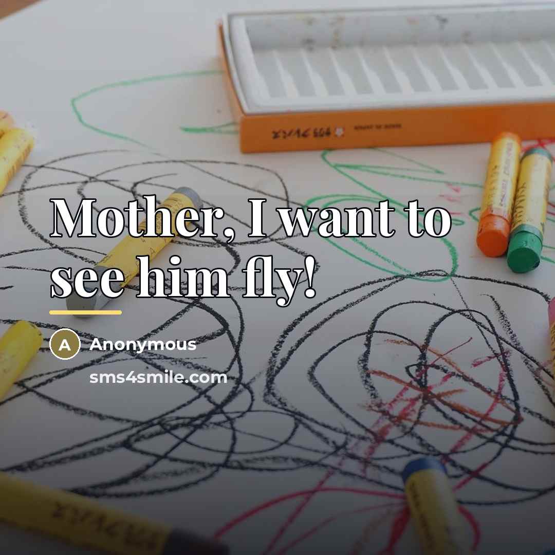 “Mother, I want to see him fly!…” quote by Anonymous