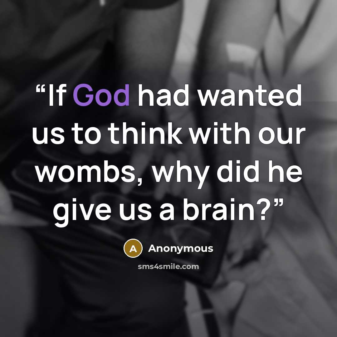 “If God had wanted us to think with our wombs, why did he give us a brain?” quote by Anonymous