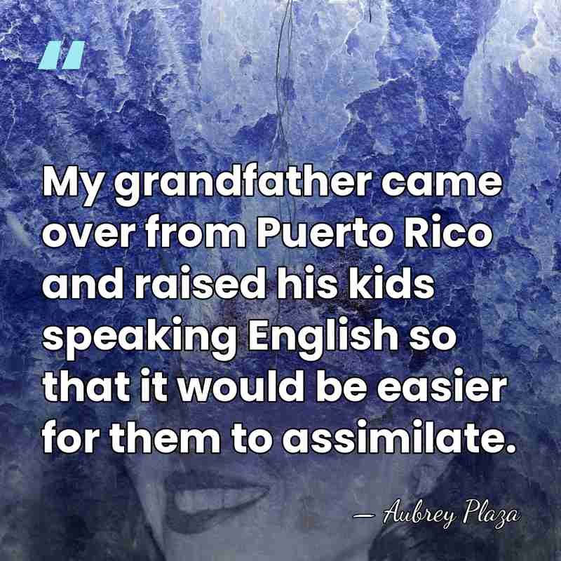 My grandfather came over from Puerto Rico and raised his kids speaking&hellip; - Aubrey Plaza