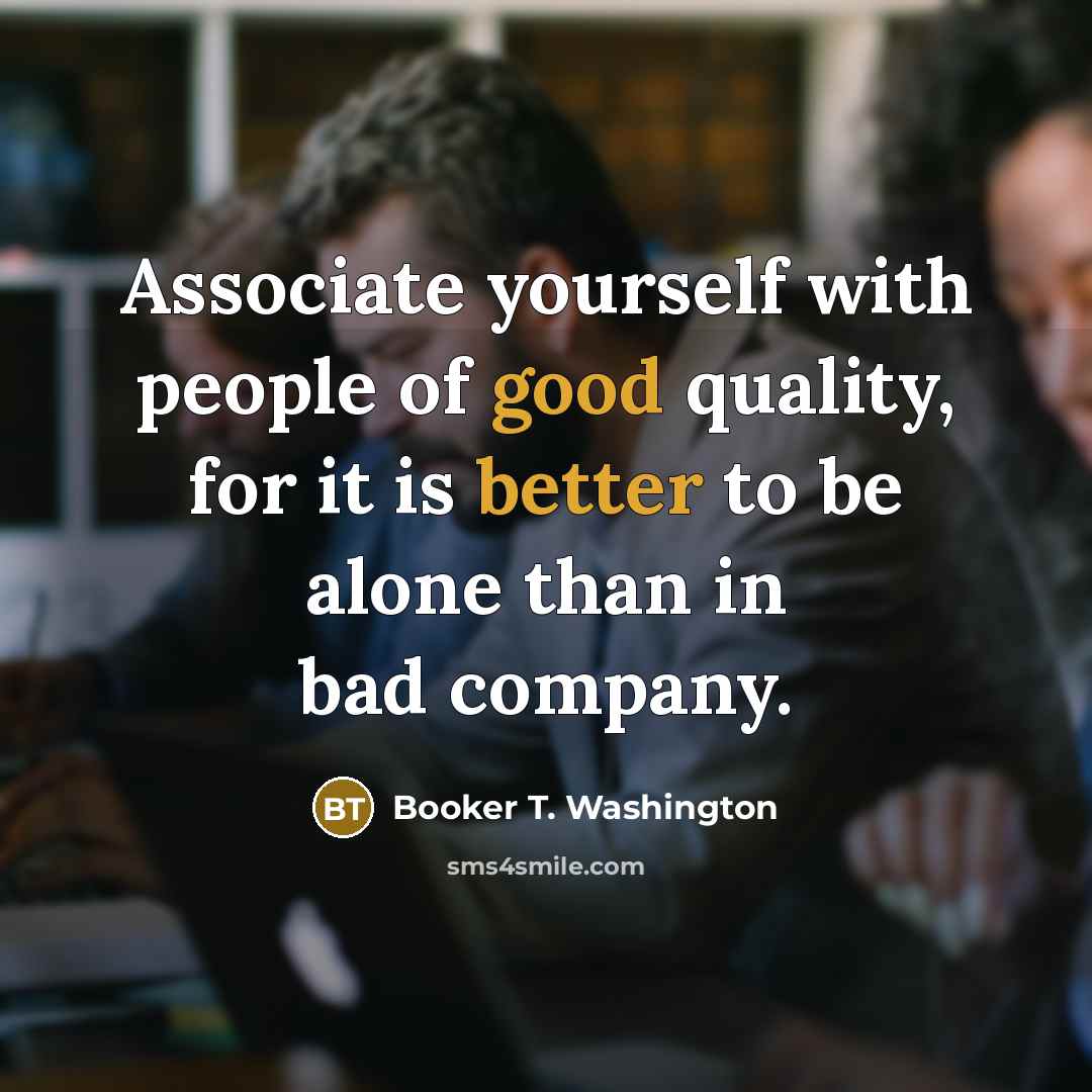 “Associate yourself with people of good quality, for it is better to be alone than in bad company.” quote by Booker T. Washington