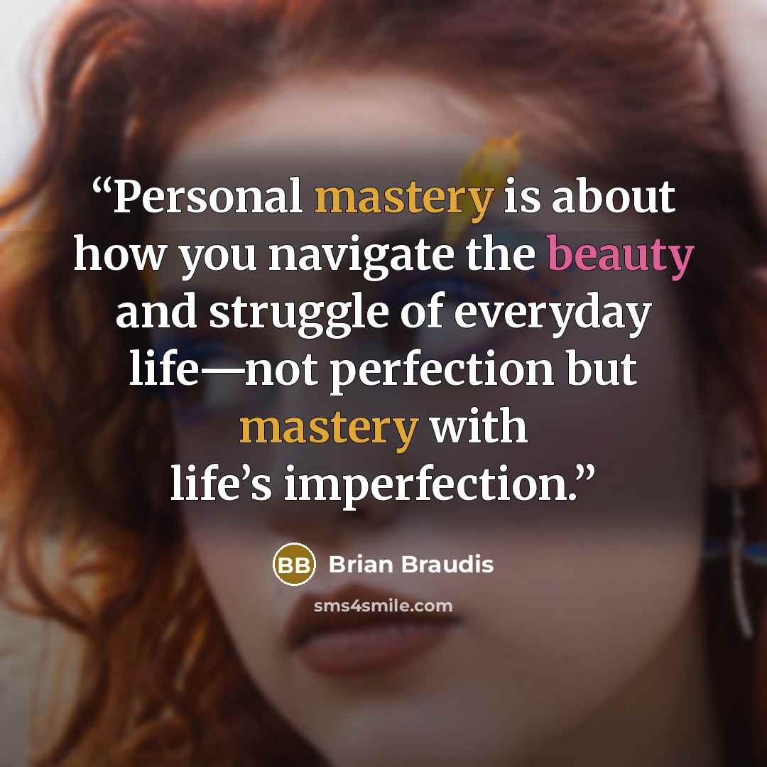 “Personal mastery is about how you navigate the beauty and struggle of everyday life—not perfection but mastery with life’s imperfection.” quote by Brian Braudis