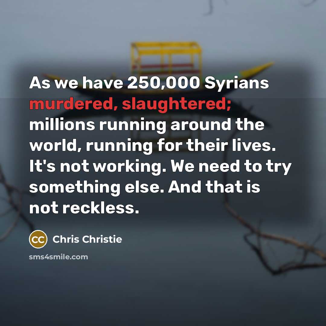 “As we have 250,000 Syrians murdered, slaughtered; millions running around…” quote by Chris Christie