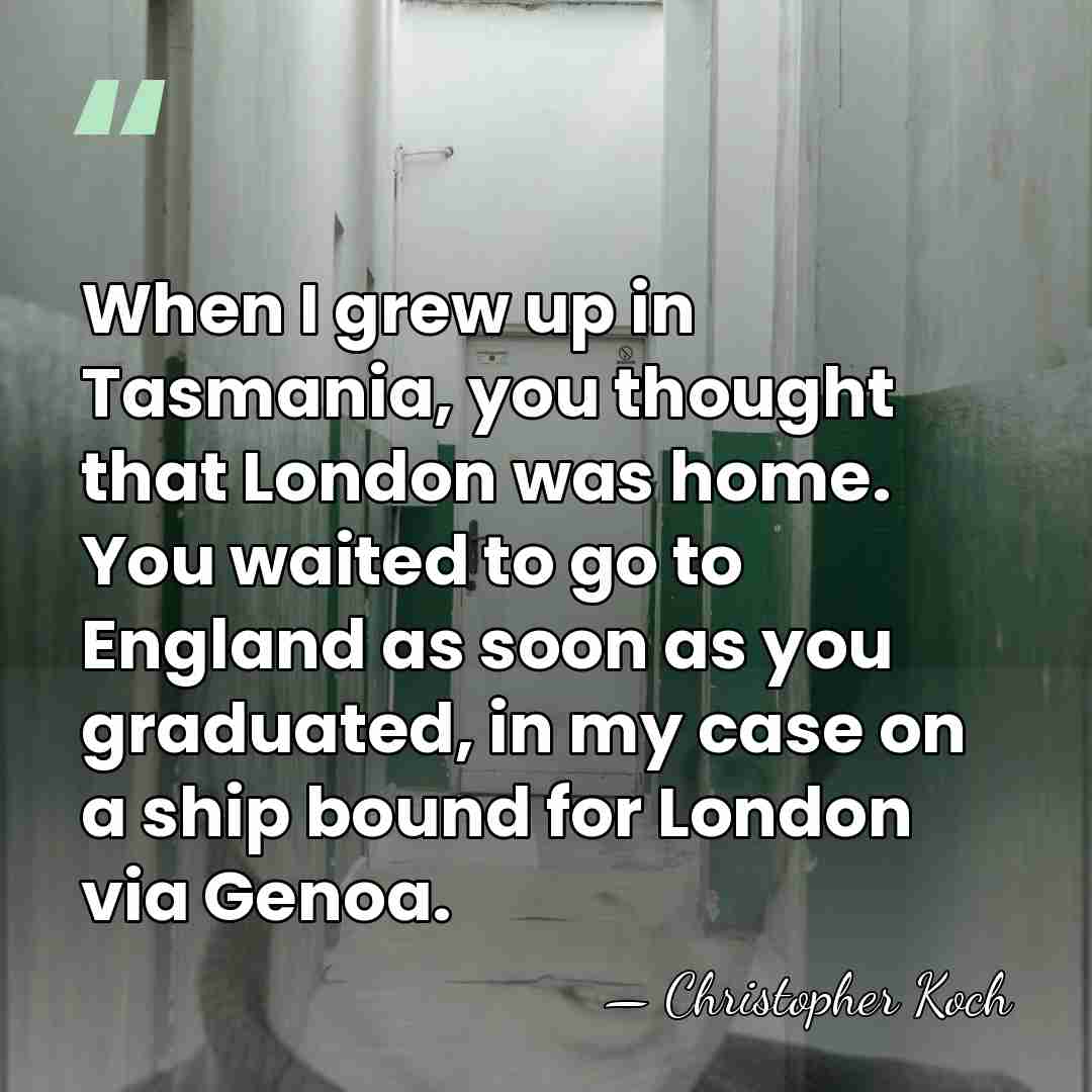 When I grew up in Tasmania, you thought that London was home.&hellip; - Christopher Koch