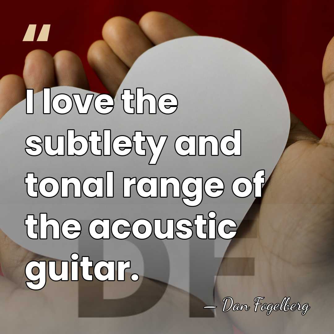 I love the subtlety and tonal range of the acoustic guitar. - Dan Fogelberg