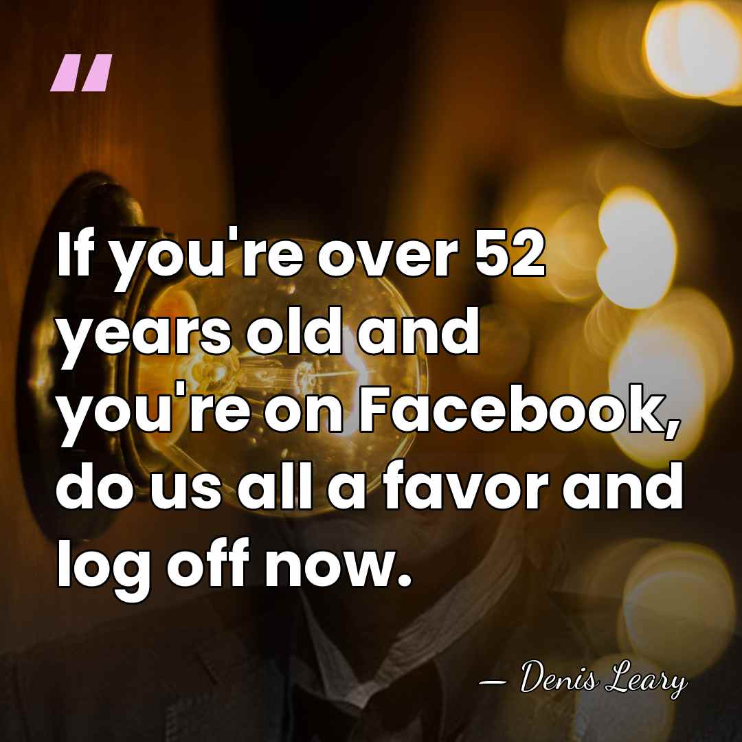 If you're over 52 years old and you're on Facebook, do us&hellip; - Denis Leary