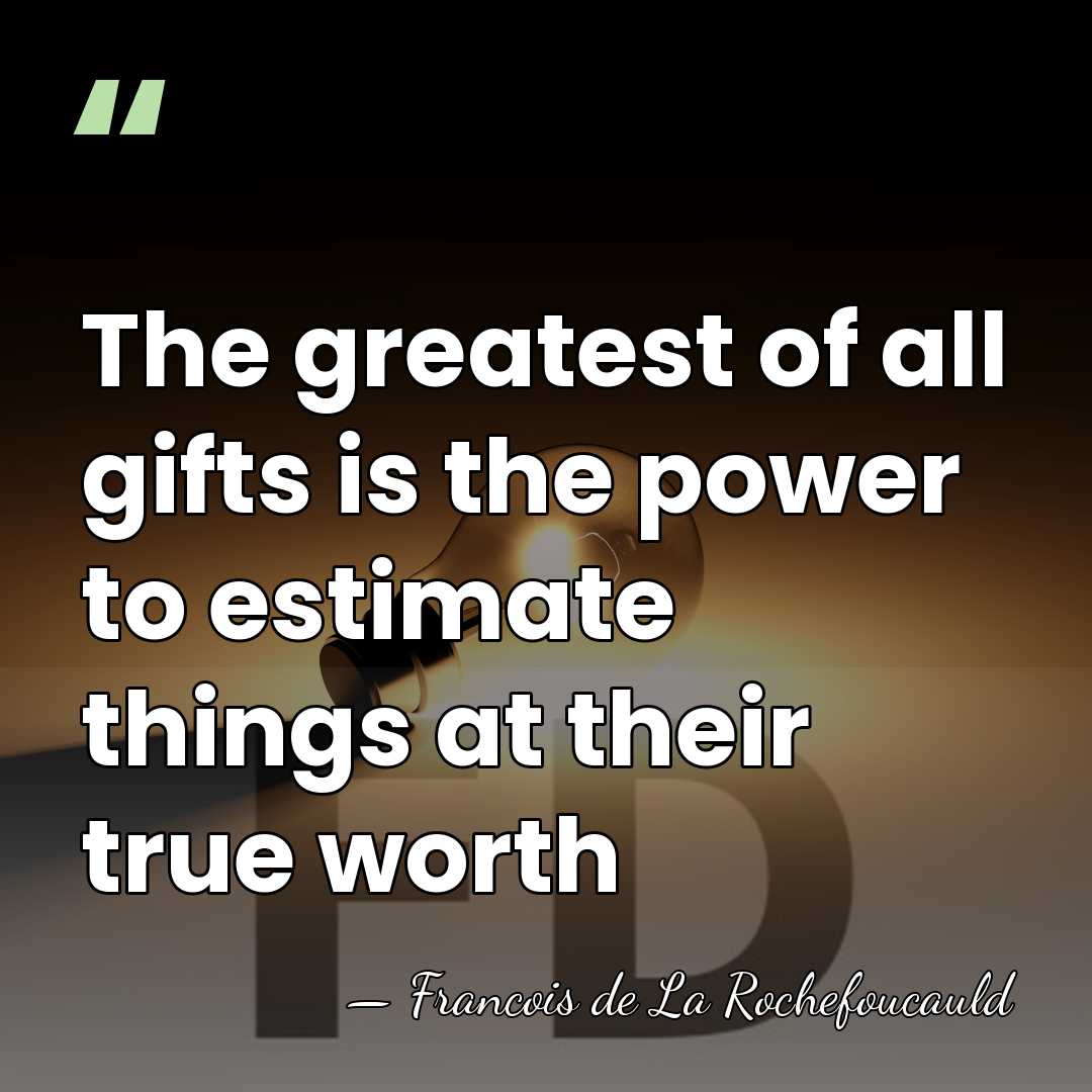 The greatest of all gifts is the power to estimate things at&hellip; - Francois de La Rochefoucauld