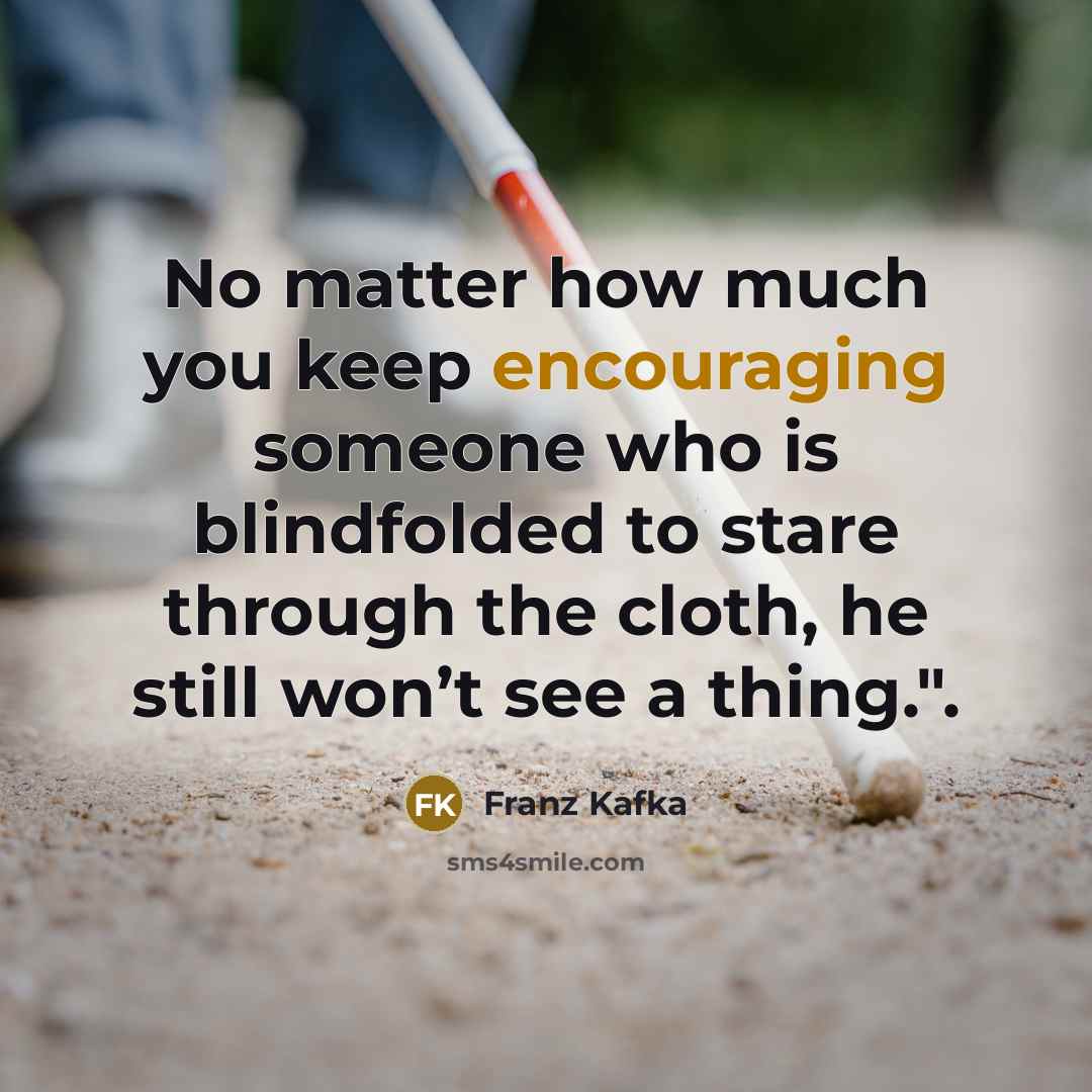 “No matter how much you keep encouraging someone who is blindfolded to stare through the cloth, he still won’t see a thing.".” quote by Franz Kafka