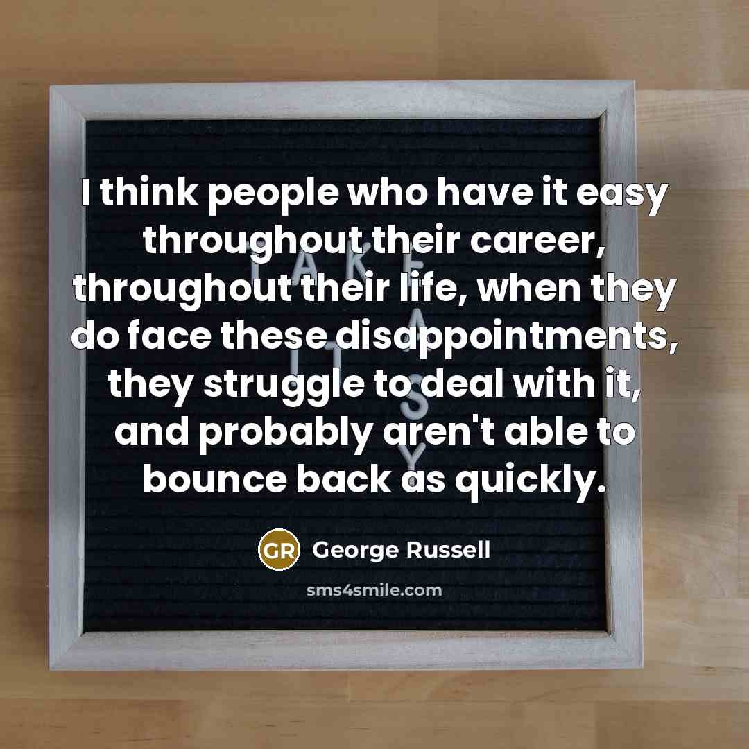 “I think people who have it easy throughout their career, throughout their life, when they do face these disappointments, they struggle to deal with it, and probably aren't able to bounce back as quickly.” quote by George Russell