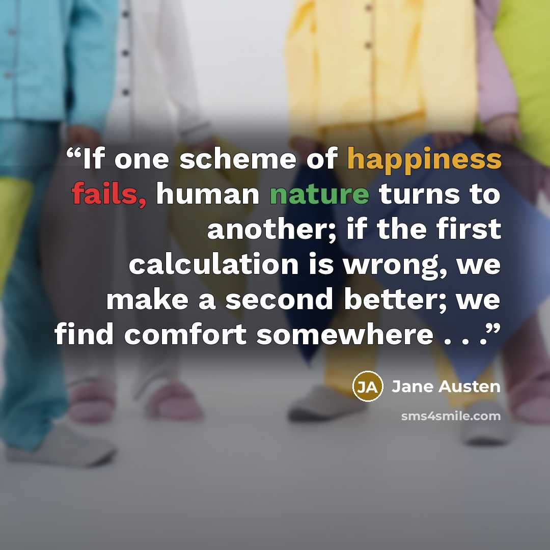 “If one scheme of happiness fails, human nature turns to another; if the first calculation is wrong, we make a second better; we find comfort somewhere . . .” quote by Jane Austen