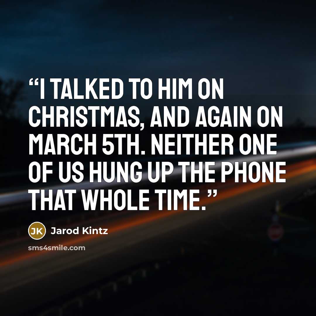 “I talked to him on Christmas, and again on March 5th. Neither one of us hung up the phone that whole time.” quote by Jarod Kintz