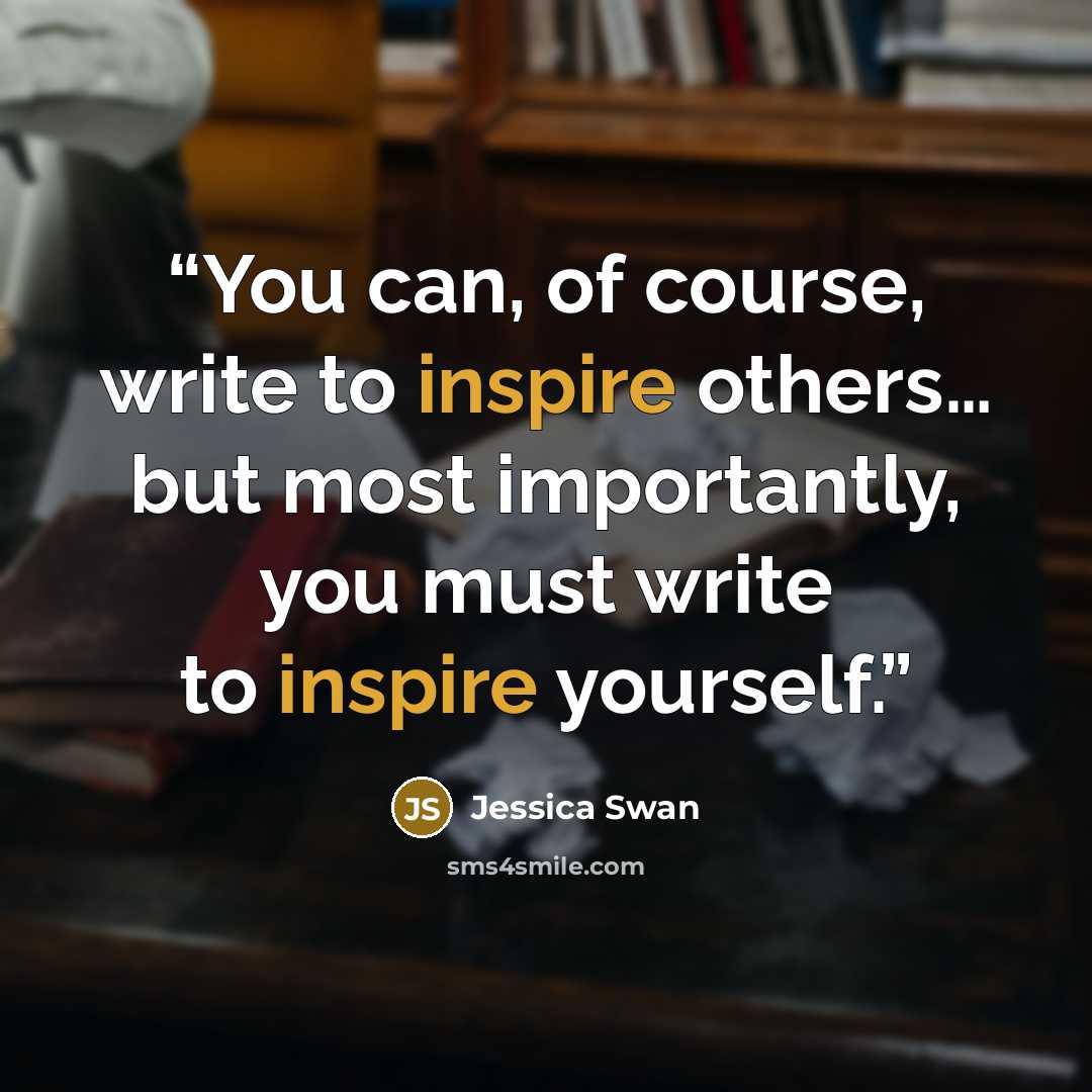 “You can, of course, write to inspire others… but most importantly, you must write to inspire yourself.” quote by Jessica Swan