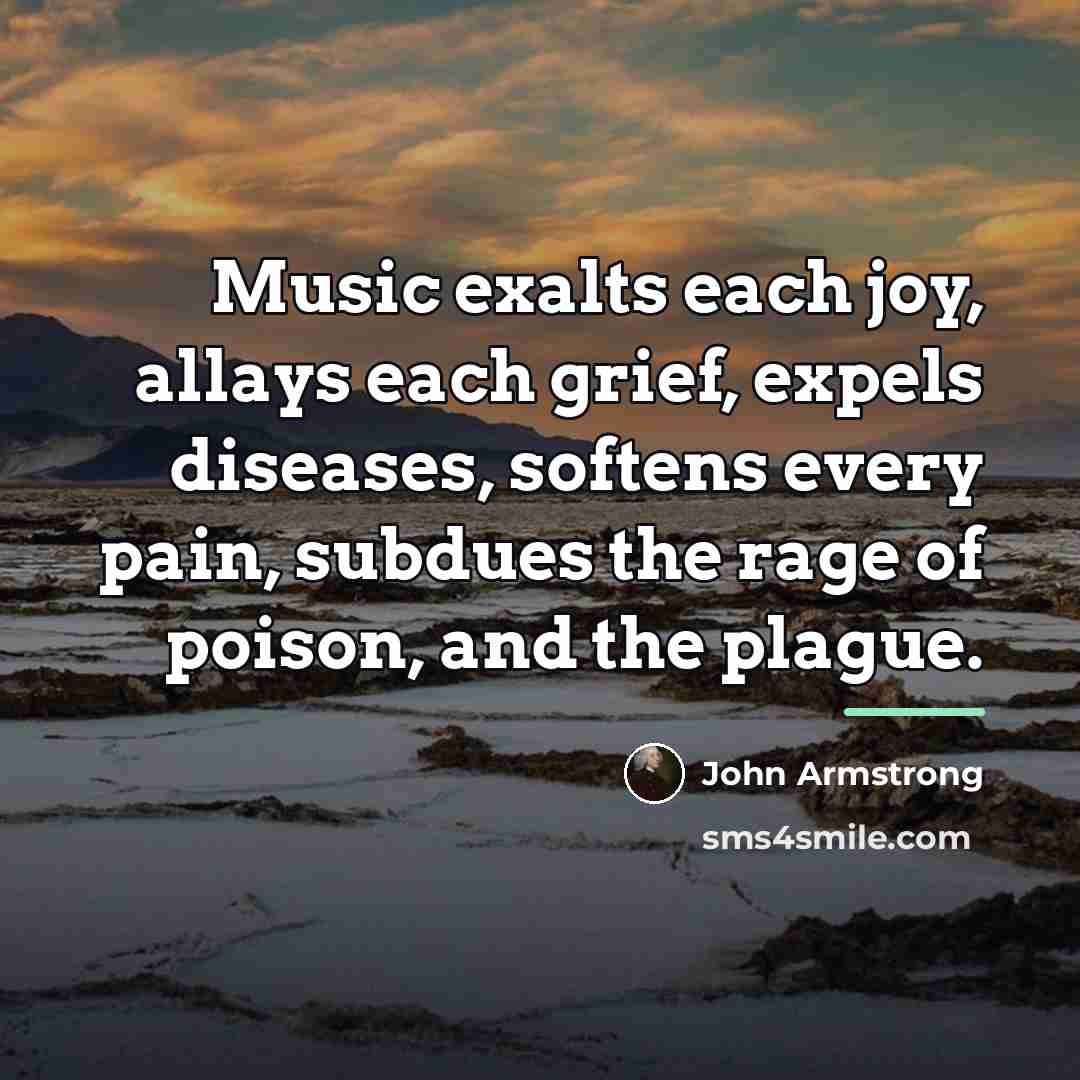 “Music exalts each joy, allays each grief, expels diseases, softens…” quote by John Armstrong