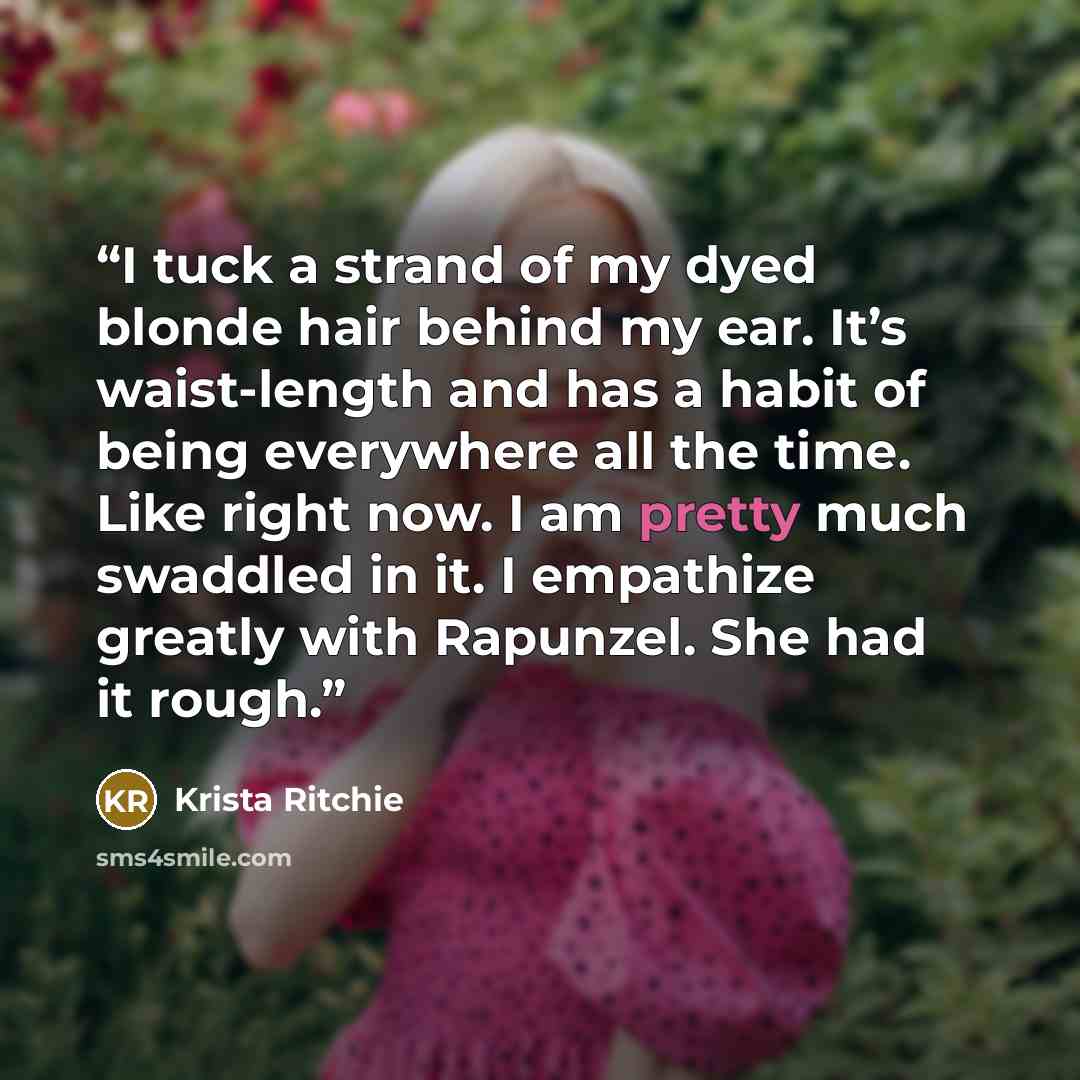 “I tuck a strand of my dyed blonde hair behind my ear. It’s waist-length and has a habit of being everywhere all the time. Like right now. I am pretty much swaddled in it. I empathize greatly with Rapunzel. She had it rough.” quote by Krista Ritchie