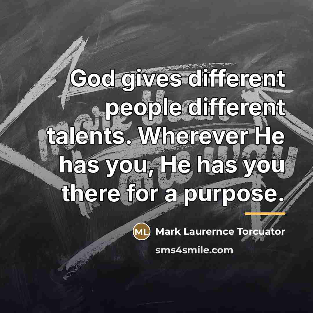 “God gives different people different talents. Wherever He has you,…” quote by Mark Laurernce Torcuator