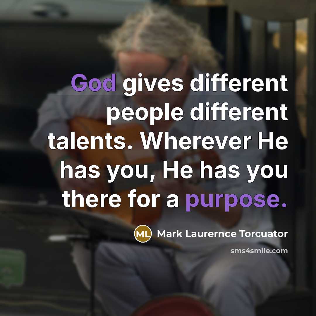 “God gives different people different talents. Wherever He has you, He has you there for a purpose.” quote by Mark Laurernce Torcuator