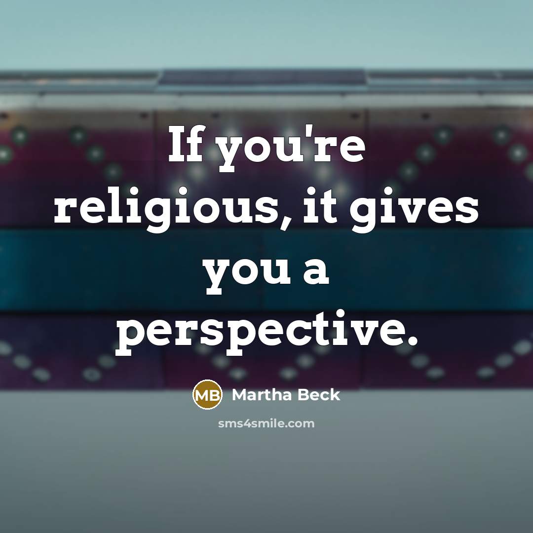 “If you're religious, it gives you a perspective.” quote by Martha Beck