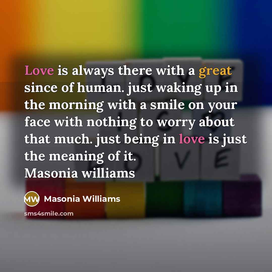 “Love is always there with a great since of human. just waking up in the morning with a smile on your face with nothing to worry about that much. just being in love is just the meaning of it. Masonia williams” quote by Masonia Williams