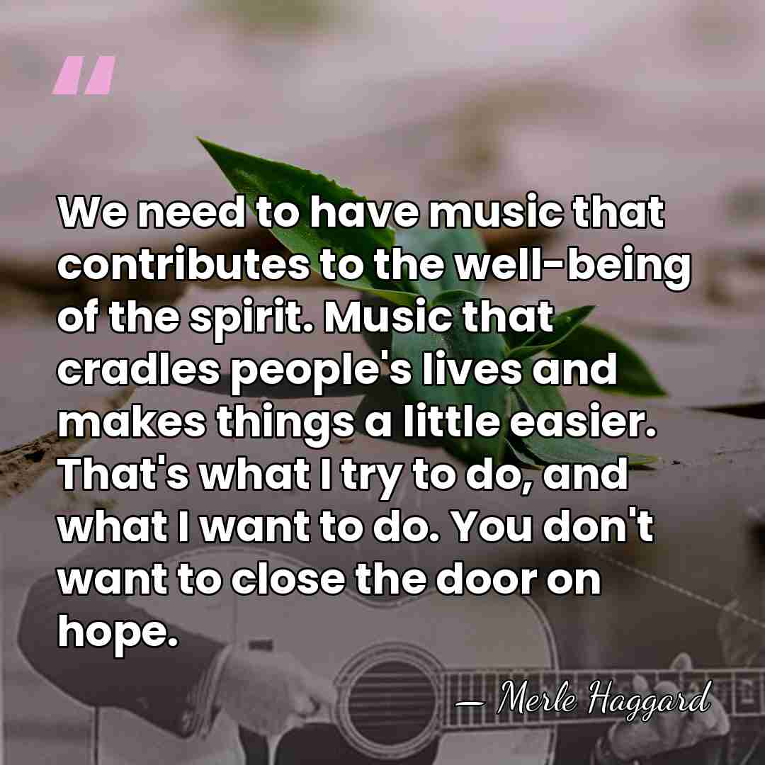 We need to have music that contributes to the well-being of the&hellip; - Merle Haggard