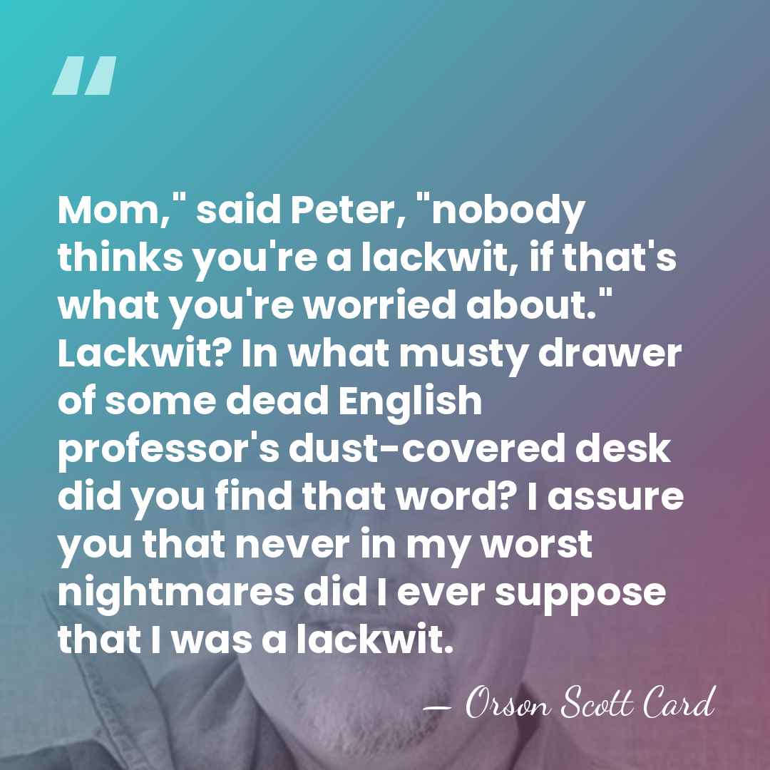 Mom," said Peter, "nobody thinks you're a lackwit, if that's what you're&hellip; - Orson Scott Card