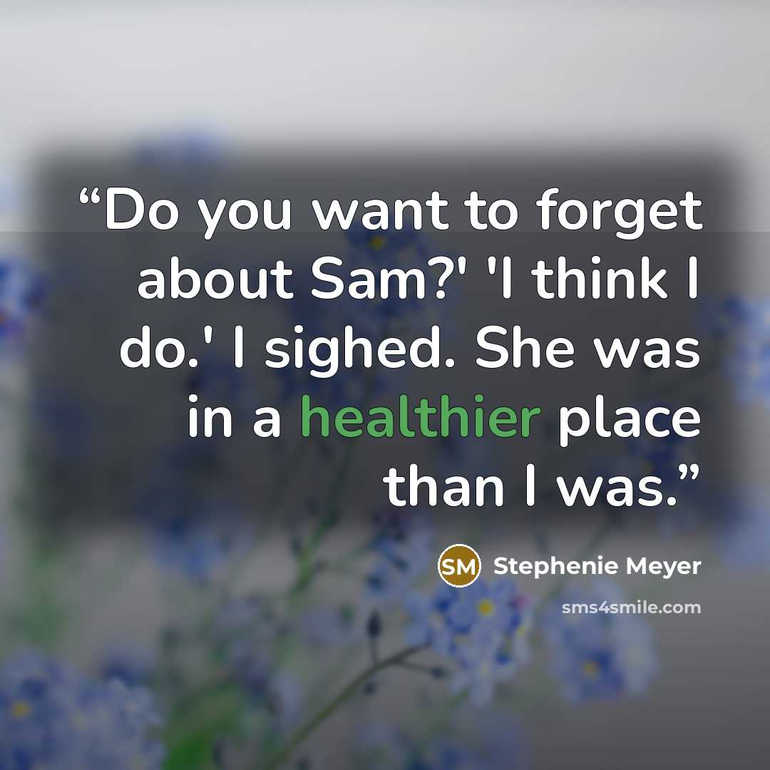 “Do you want to forget about Sam?' 'I think I do.' I sighed. She was in a healthier place than I was.” quote by Stephenie Meyer